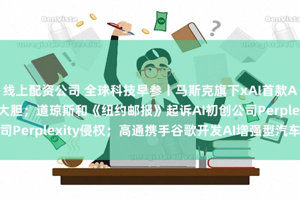 线上配资公司 全球科技早参丨马斯克旗下xAI首款API Grok上线，定价大胆；道琼斯和《纽约邮报》起诉AI初创公司Perplexity侵权；高通携手谷歌开发AI增强型汽车座舱解决方案