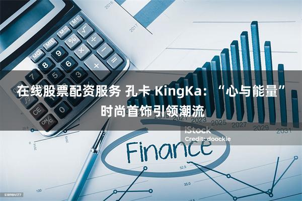 在线股票配资服务 孔卡 KingKa：“心与能量” 时尚首饰引领潮流