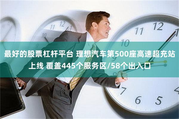 最好的股票杠杆平台 理想汽车第500座高速超充站上线 覆盖445个服务区/58个出入口