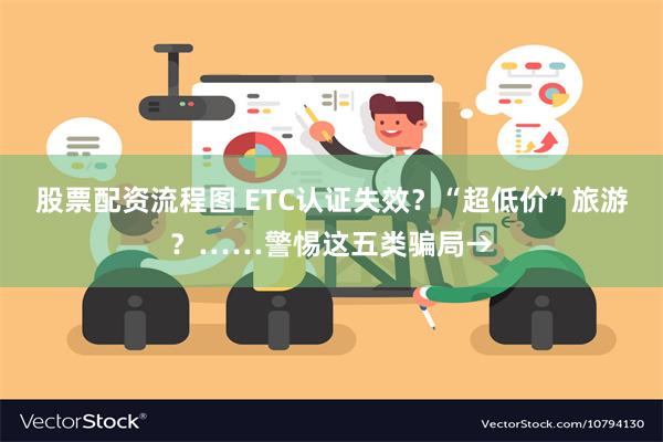 股票配资流程图 ETC认证失效？“超低价”旅游？……警惕这五类骗局→