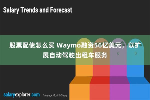 股票配债怎么买 Waymo融资56亿美元，以扩展自动驾驶出租车服务