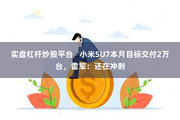 实盘杠杆炒股平台   小米SU7本月目标交付2万台，雷军：还在冲刺