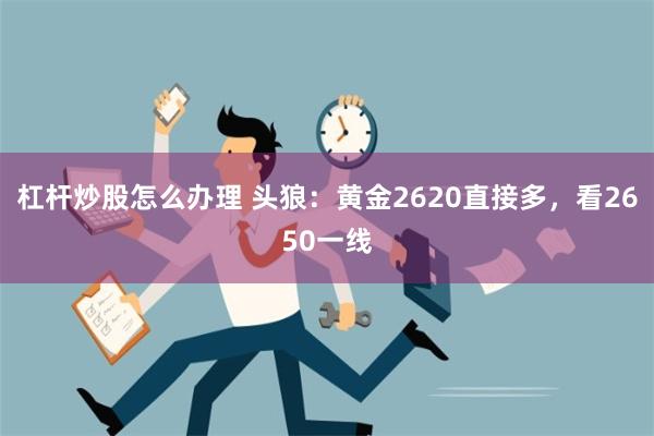 杠杆炒股怎么办理 头狼：黄金2620直接多，看2650一线