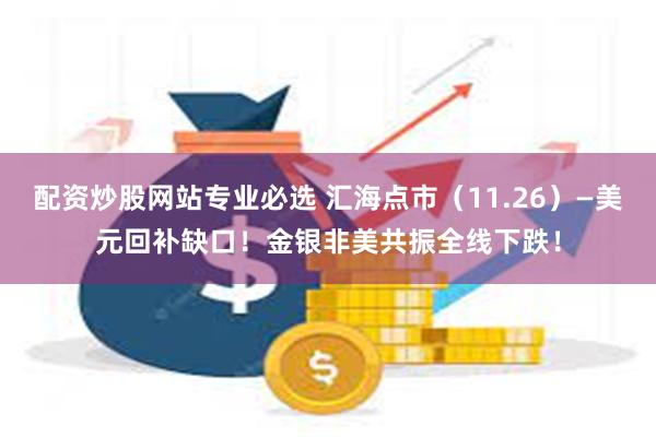 配资炒股网站专业必选 汇海点市（11.26）—美元回补缺口！金银非美共振全线下跌！