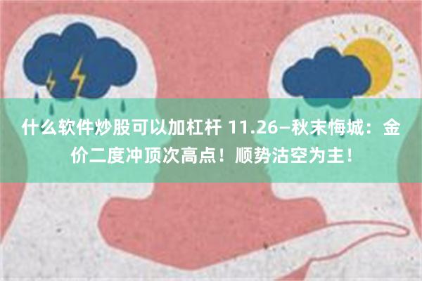 什么软件炒股可以加杠杆 11.26—秋末悔城：金价二度冲顶次高点！顺势沽空为主！