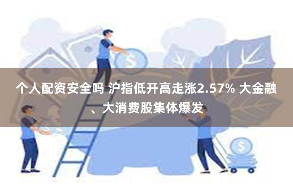 个人配资安全吗 沪指低开高走涨2.57% 大金融、大消费股集体爆发