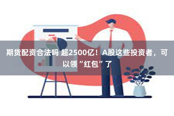 期货配资合法吗 超2500亿！A股这些投资者，可以领“红包”了