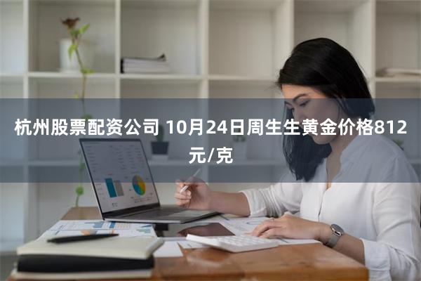 杭州股票配资公司 10月24日周生生黄金价格812元/克