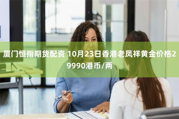 厦门恒指期货配资 10月23日香港老凤祥黄金价格29990港币/两