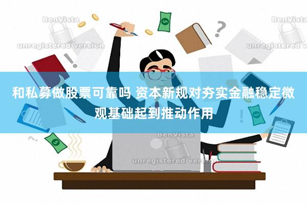 和私募做股票可靠吗 资本新规对夯实金融稳定微观基础起到推动作用