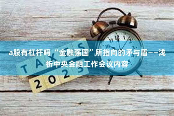 a股有杠杆吗 “金融强国”所指向的矛与盾——浅析中央金融工作会议内容