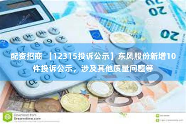 配资招商 【12315投诉公示】东风股份新增10件投诉公示，涉及其他质量问题等