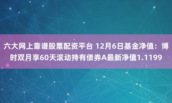 六大网上靠谱股票配资平台 12月6日基金净值：博时双月享60天滚动持有债券A最新净值1.1199