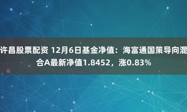 许昌股票配资 12月6日基金净值：海富通国策导向混合A最新净值1.8452，涨0.83%