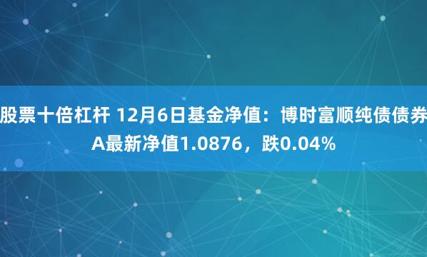 股票十倍杠杆 12月6日基金净值：博时富顺纯债债券A最新净值1.0876，跌0.04%