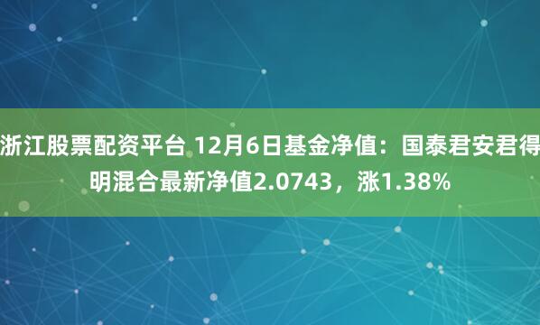 浙江股票配资平台 12月6日基金净值：国泰君安君得明混合最新净值2.0743，涨1.38%