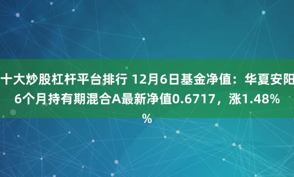 十大炒股杠杆平台排行 12月6日基金净值：华夏安阳6个月持有期混合A最新净值0.6717，涨1.48%