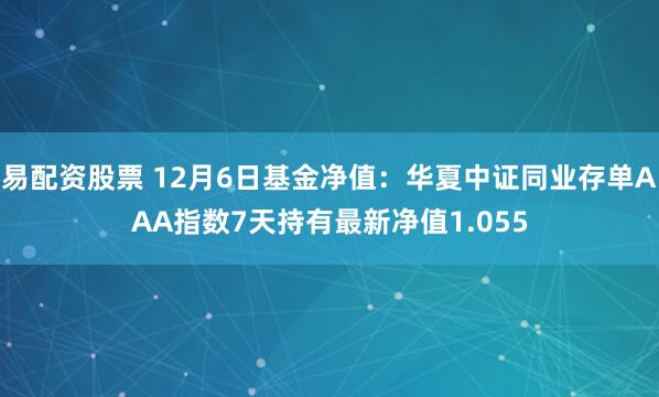 易配资股票 12月6日基金净值：华夏中证同业存单AAA指数7天持有最新净值1.055