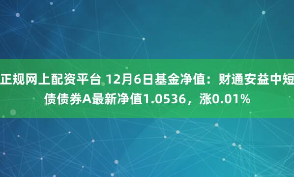 正规网上配资平台 12月6日基金净值：财通安益中短债债券A最新净值1.0536，涨0.01%