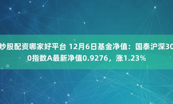 炒股配资哪家好平台 12月6日基金净值：国泰沪深300指数A最新净值0.9276，涨1.23%