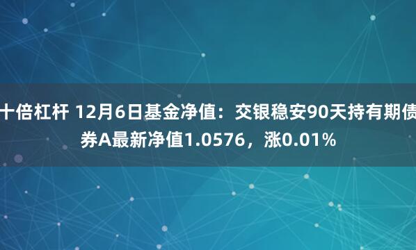 十倍杠杆 12月6日基金净值：交银稳安90天持有期债券A最新净值1.0576，涨0.01%