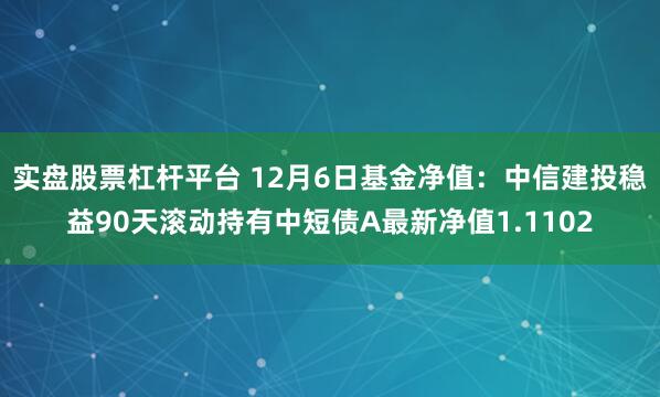 实盘股票杠杆平台 12月6日基金净值：中信建投稳益90天滚动持有中短债A最新净值1.1102