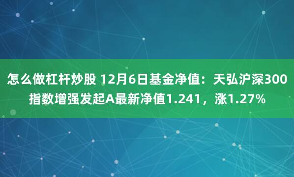 怎么做杠杆炒股 12月6日基金净值：天弘沪深300指数增强发起A最新净值1.241，涨1.27%