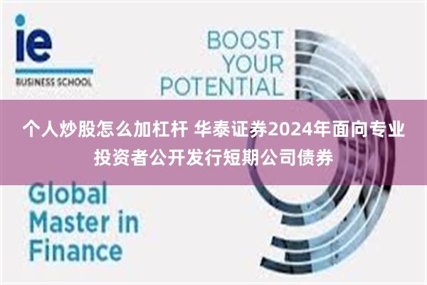 个人炒股怎么加杠杆 华泰证券2024年面向专业投资者公开发行短期公司债券