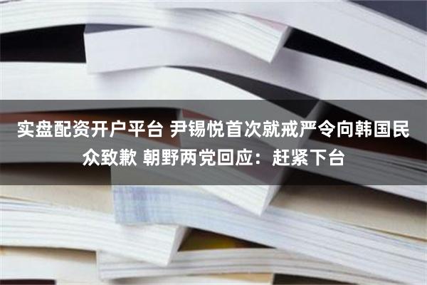 实盘配资开户平台 尹锡悦首次就戒严令向韩国民众致歉 朝野两党回应：赶紧下台