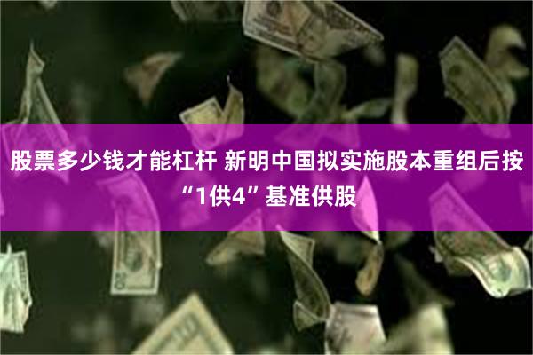 股票多少钱才能杠杆 新明中国拟实施股本重组后按“1供4”基准供股