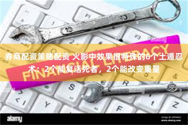 券商配资策略配资 火影中效果很特殊的6个土遁忍术：2个能复活死者，2个能改变重量