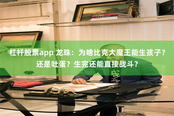 杠杆股票app 龙珠：为啥比克大魔王能生孩子？还是吐蛋？生完还能直接战斗？