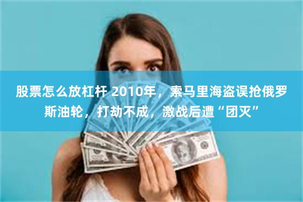 股票怎么放杠杆 2010年，索马里海盗误抢俄罗斯油轮，打劫不成，激战后遭“团灭”