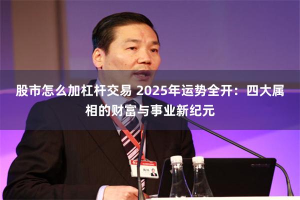 股市怎么加杠杆交易 2025年运势全开：四大属相的财富与事业新纪元