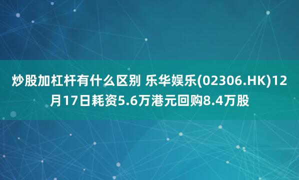 炒股加杠杆有什么区别 乐华娱乐(02306.HK)12月17日耗资5.6万港元回购8.4万股