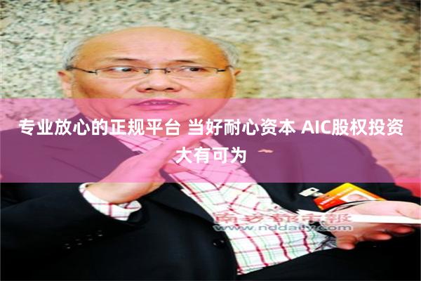 专业放心的正规平台 当好耐心资本 AIC股权投资大有可为