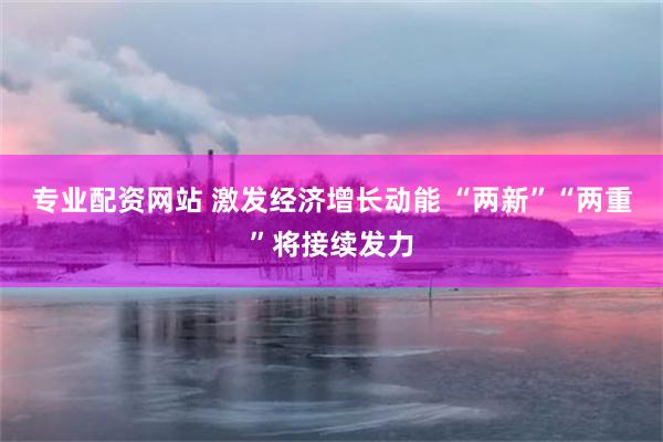 专业配资网站 激发经济增长动能 “两新”“两重”将接续发力