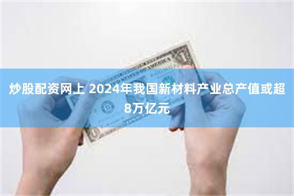 炒股配资网上 2024年我国新材料产业总产值或超8万亿元