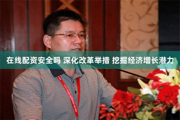 在线配资安全吗 深化改革举措 挖掘经济增长潜力