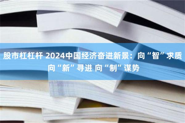 股市杠杠杆 2024中国经济奋进新景：向“智”求质 向“新”寻进 向“制”谋势