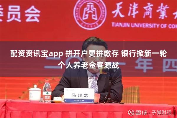 配资资讯宝app 拼开户更拼缴存 银行掀新一轮个人养老金客源战