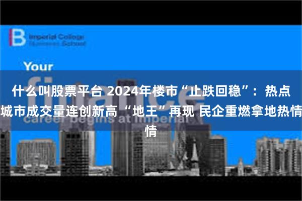 什么叫股票平台 2024年楼市“止跌回稳”：热点城市成交量连创新高 “地王”再现 民企重燃拿地热情