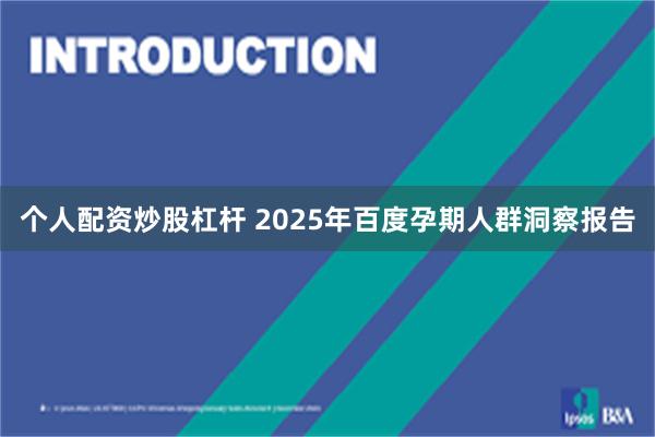 个人配资炒股杠杆 2025年百度孕期人群洞察报告