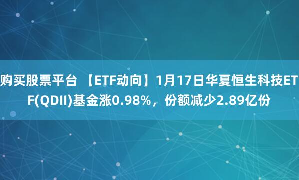 购买股票平台 【ETF动向】1月17日华夏恒生科技ETF(QDII)基金涨0.98%，份额减少2.89亿份