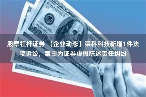 股票杠杆证券 【企业动态】荣科科技新增1件法院诉讼，案由为证券虚假陈述责任纠纷