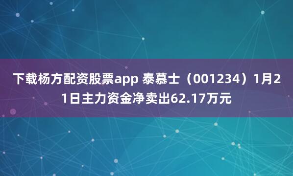 下载杨方配资股票app 泰慕士（001234）1月21日主力资金净卖出62.17万元