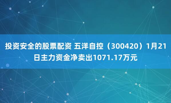 投资安全的股票配资 五洋自控（300420）1月21日主力资金净卖出1071.17万元