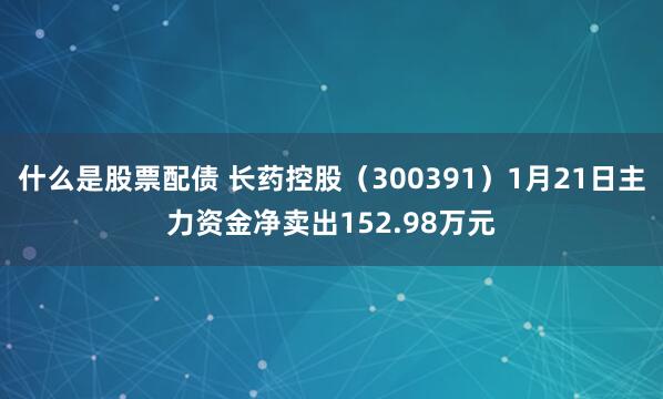 什么是股票配债 长药控股（300391）1月21日主力资金净卖出152.98万元