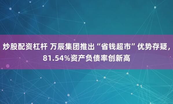 炒股配资杠杆 万辰集团推出“省钱超市”优势存疑，81.54%资产负债率创新高