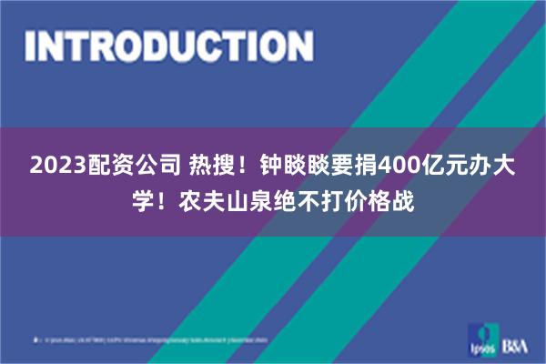 2023配资公司 热搜！钟睒睒要捐400亿元办大学！农夫山泉绝不打价格战